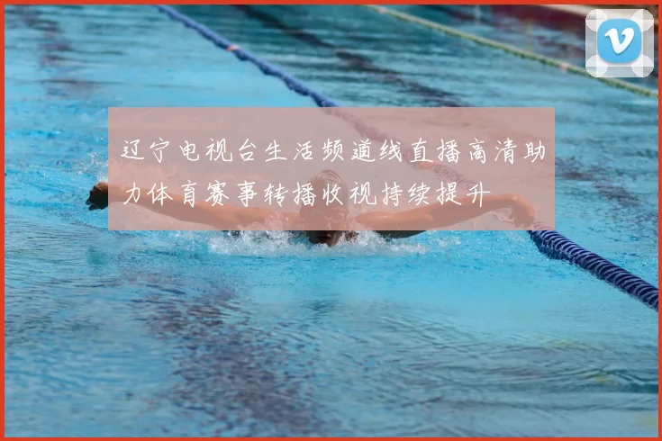 辽宁电视台生活频道线直播高清助力体育赛事转播收视持续提升