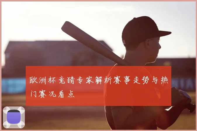 欧洲杯竞猜专家解析赛事走势与热门赛况看点