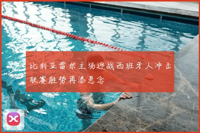 比利亚雷尔主场迎战西班牙人冲击联赛胜势再添悬念