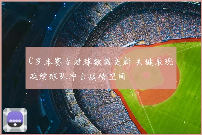 C罗本赛季进球数据更新 关键表现延续球队冲击战绩空间