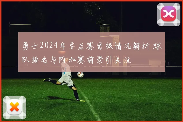 勇士2024年季后赛晋级情况解析 球队排名与附加赛前景引关注