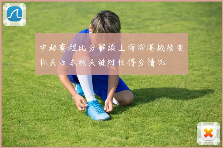 中超赛程比分解读上海海港战绩变化关注本轮关键对位得分情况