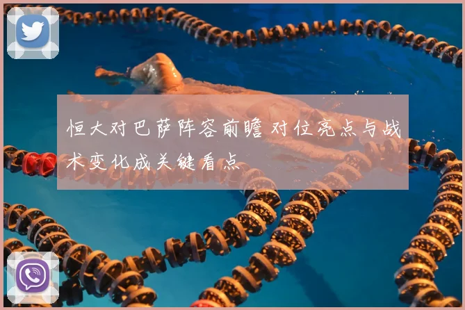 恒大对巴萨阵容前瞻 对位亮点与战术变化成关键看点