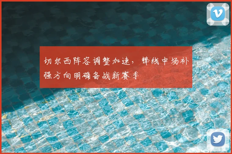 切尔西阵容调整加速，锋线中场补强方向明确备战新赛季