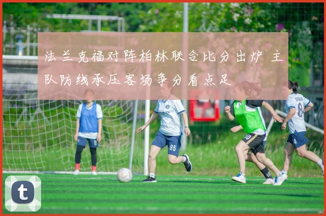 法兰克福对阵柏林联合比分出炉 主队防线承压客场争分看点足