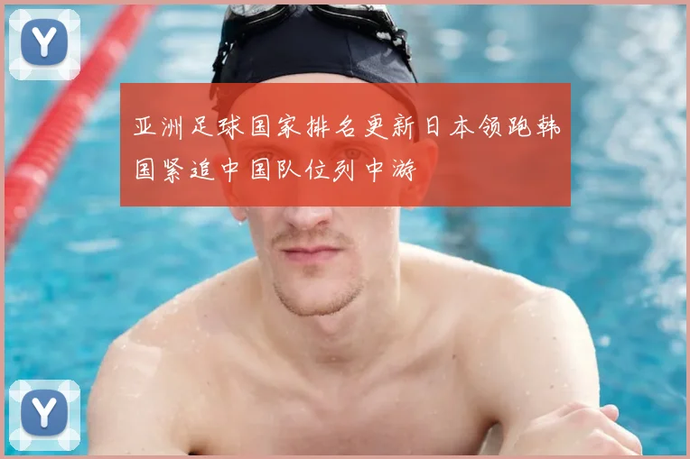 亚洲足球国家排名更新日本领跑韩国紧追中国队位列中游
