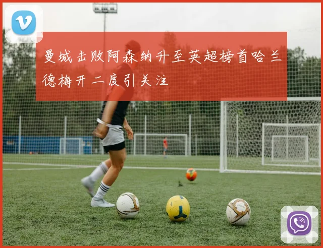 曼城击败阿森纳升至英超榜首哈兰德梅开二度引关注