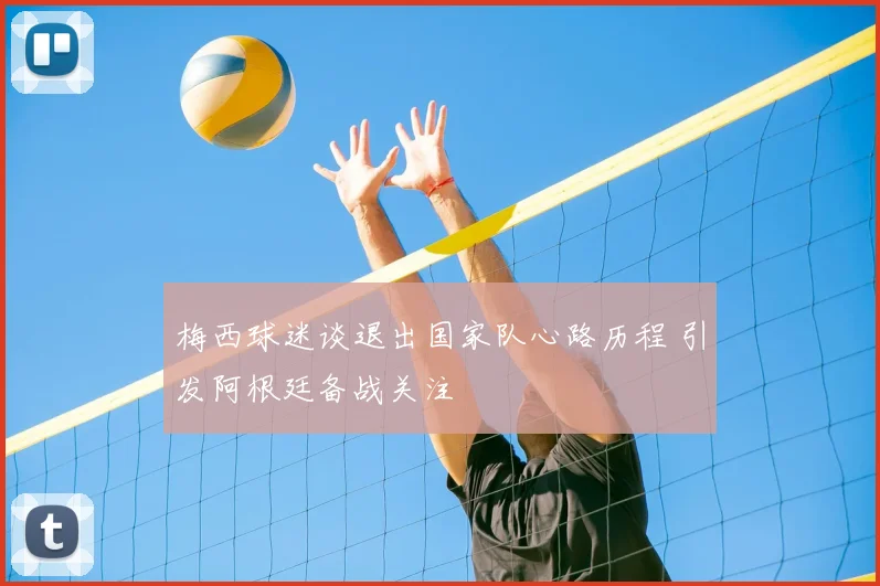 梅西球迷谈退出国家队心路历程 引发阿根廷备战关注