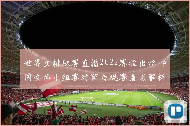 世界女排联赛直播2022赛程出炉 中国女排小组赛对阵与观赛看点解析