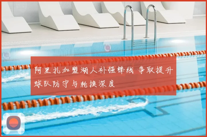 阿里扎加盟湖人补强锋线 争取提升球队防守与轮换深度