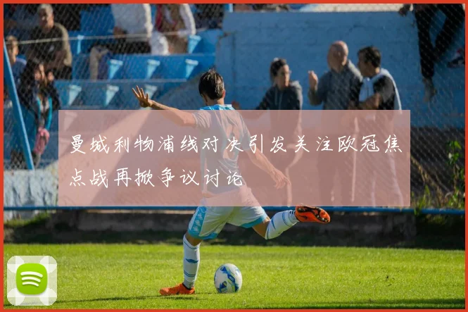 曼城利物浦线对决引发关注欧冠焦点战再掀争议讨论