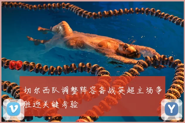 切尔西队调整阵容备战英超主场争胜迎关键考验