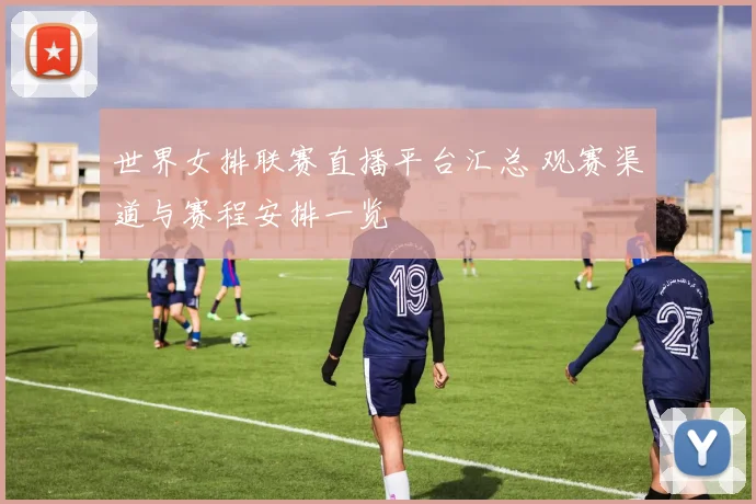 世界女排联赛直播平台汇总 观赛渠道与赛程安排一览