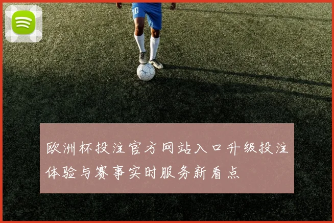 欧洲杯投注官方网站入口升级投注体验与赛事实时服务新看点