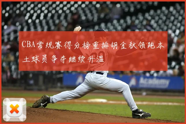 CBA常规赛得分榜重排胡金秋领跑本土球员争夺继续升温