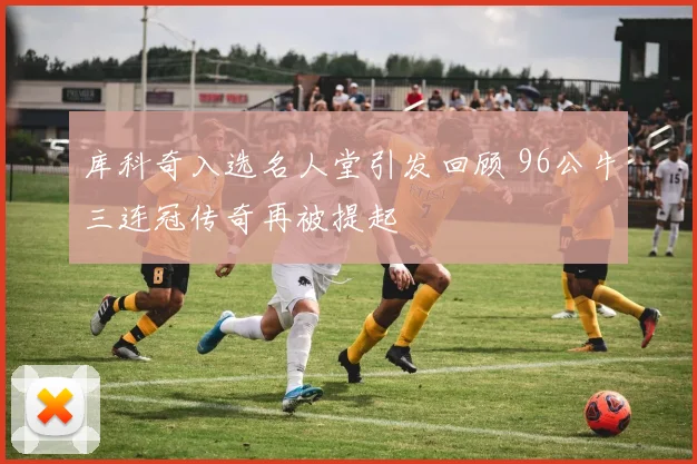 库科奇入选名人堂引发回顾 96公牛三连冠传奇再被提起