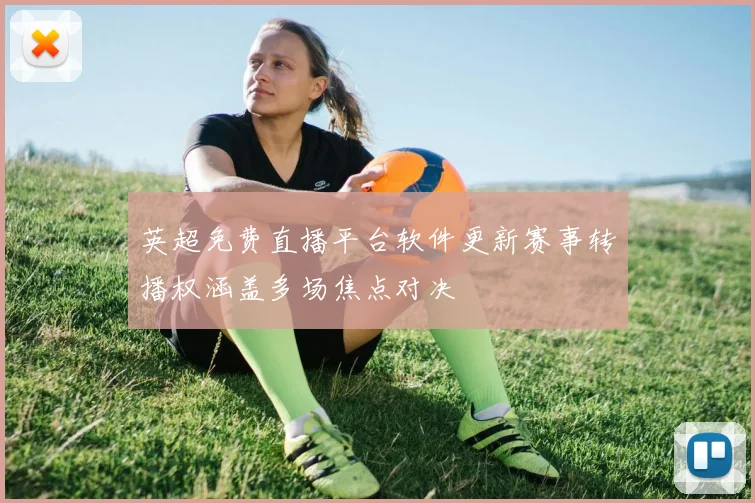 英超免费直播平台软件更新赛事转播权涵盖多场焦点对决