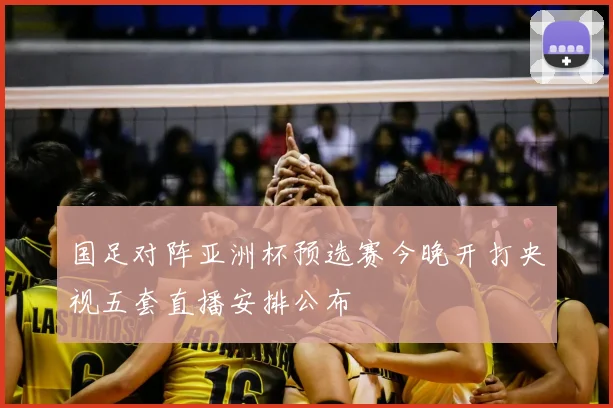 国足对阵亚洲杯预选赛今晚开打央视五套直播安排公布
