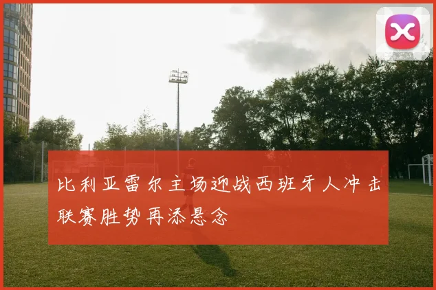 比利亚雷尔主场迎战西班牙人冲击联赛胜势再添悬念
