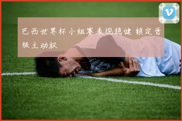 巴西世界杯小组赛表现稳健 锁定晋级主动权
