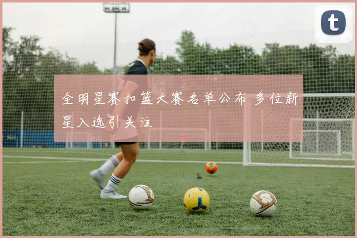 全明星赛扣篮大赛名单公布 多位新星入选引关注