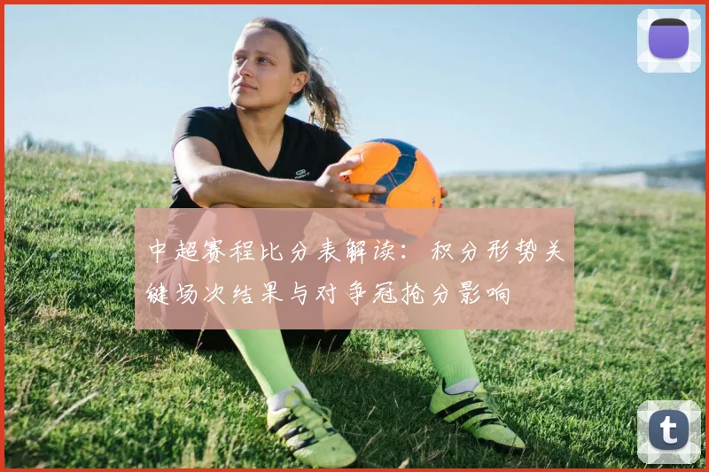 中超赛程比分表解读:积分形势关键场次结果与对争冠抢分影响
