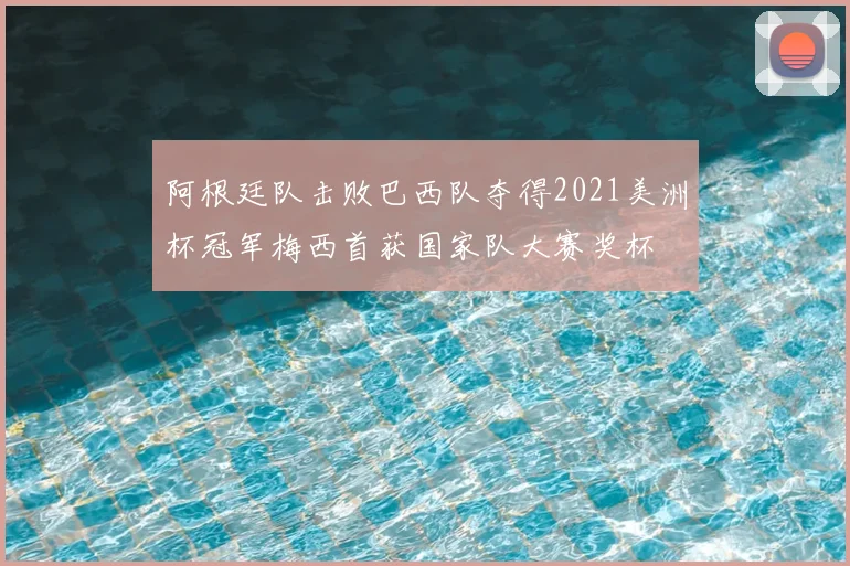 阿根廷队击败巴西队夺得2021美洲杯冠军梅西首获国家队大赛奖杯