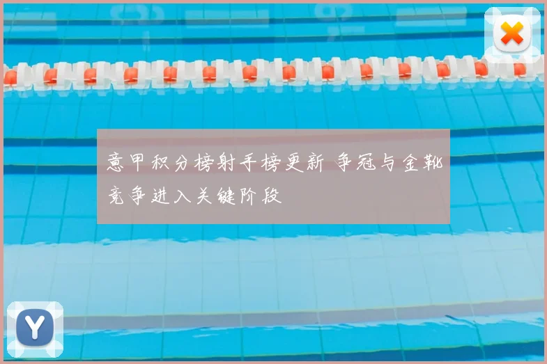 意甲积分榜射手榜更新 争冠与金靴竞争进入关键阶段