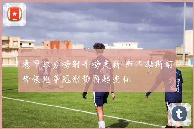 意甲积分榜射手榜更新 那不勒斯前锋领跑争冠形势再起变化