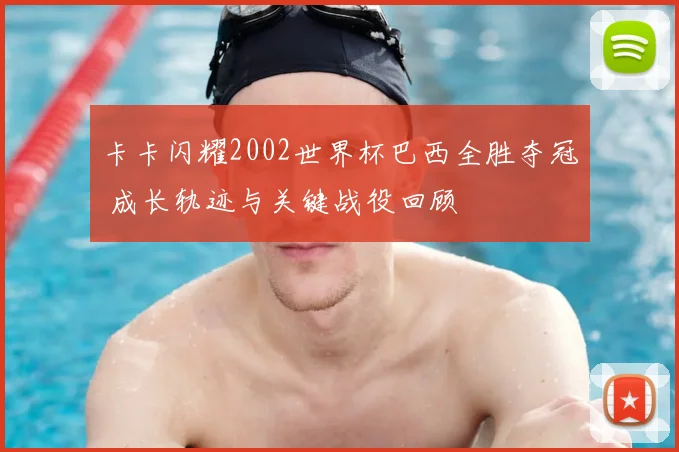 卡卡闪耀2002世界杯巴西全胜夺冠 成长轨迹与关键战役回顾