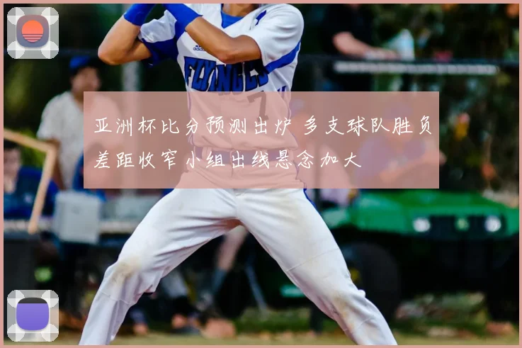 亚洲杯比分预测出炉 多支球队胜负差距收窄小组出线悬念加大