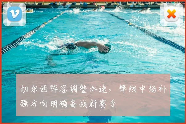 切尔西阵容调整加速,锋线中场补强方向明确备战新赛季