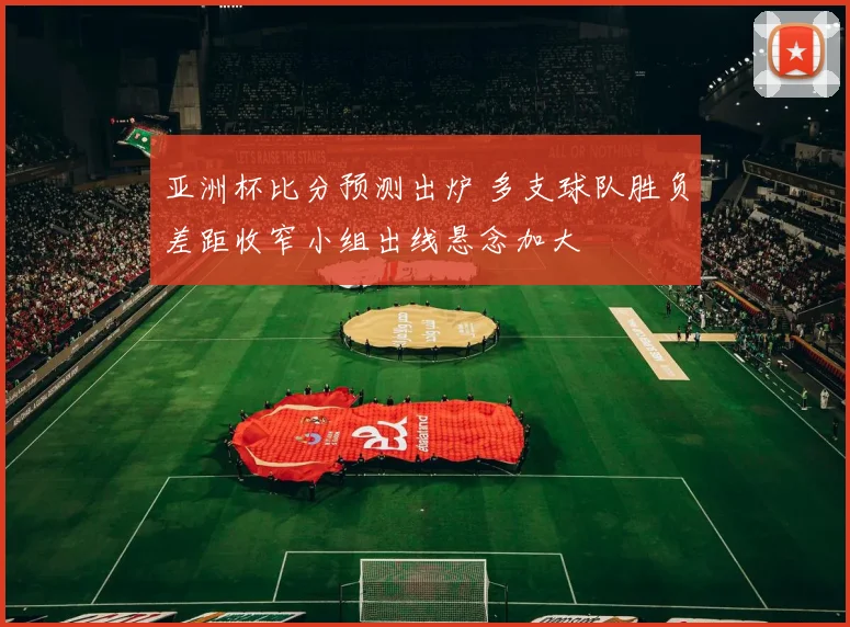 亚洲杯比分预测出炉 多支球队胜负差距收窄小组出线悬念加大