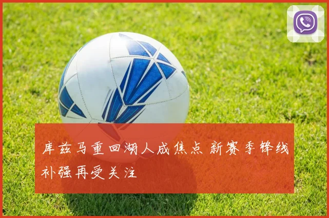 库兹马重回湖人成焦点 新赛季锋线补强再受关注