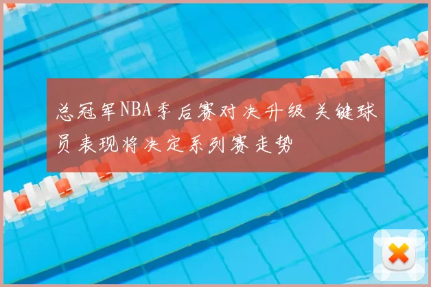 总冠军NBA季后赛对决升级 关键球员表现将决定系列赛走势