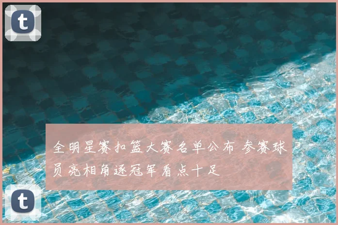 全明星赛扣篮大赛名单公布 参赛球员亮相角逐冠军看点十足