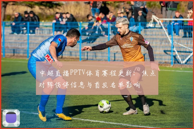 中超直播PPTV体育赛程更新：焦点对阵伤停信息与首发名单影响