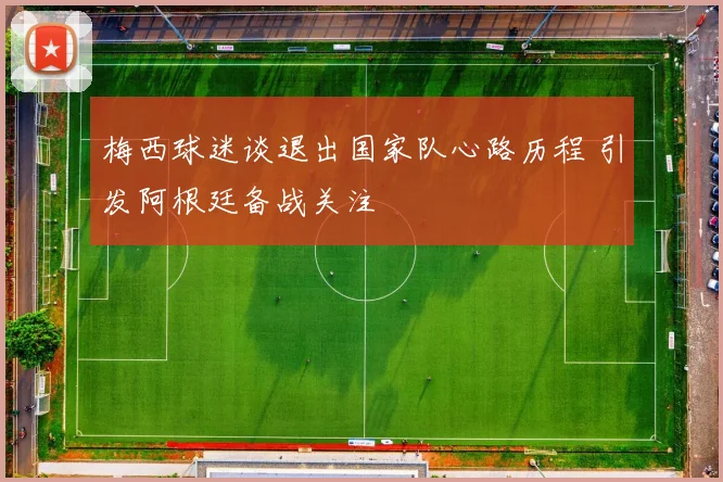 梅西球迷谈退出国家队心路历程 引发阿根廷备战关注