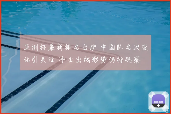 亚洲杯最新排名出炉 中国队名次变化引关注 冲击出线形势仍待观察