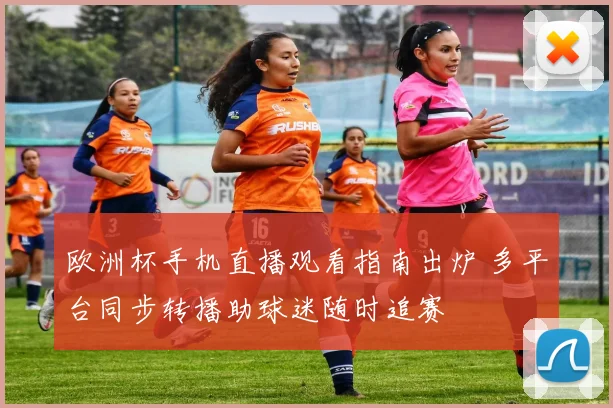 欧洲杯手机直播观看指南出炉 多平台同步转播助球迷随时追赛