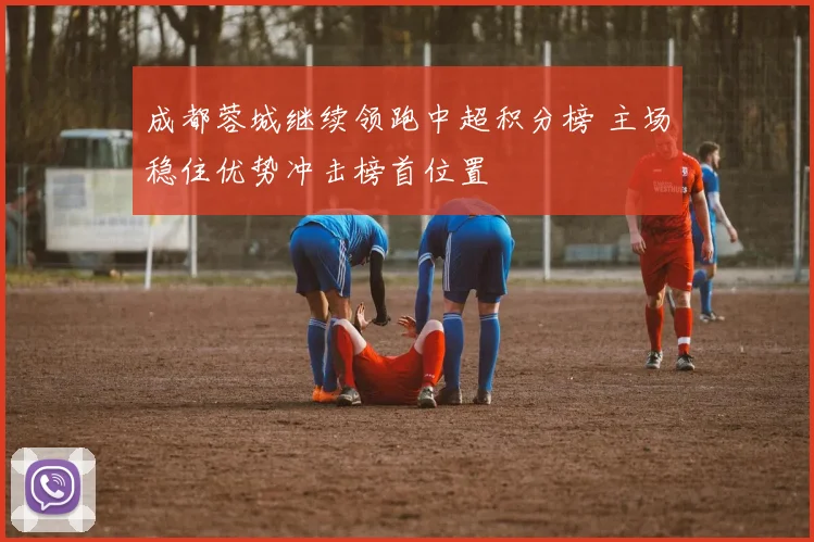 成都蓉城继续领跑中超积分榜 主场稳住优势冲击榜首位置