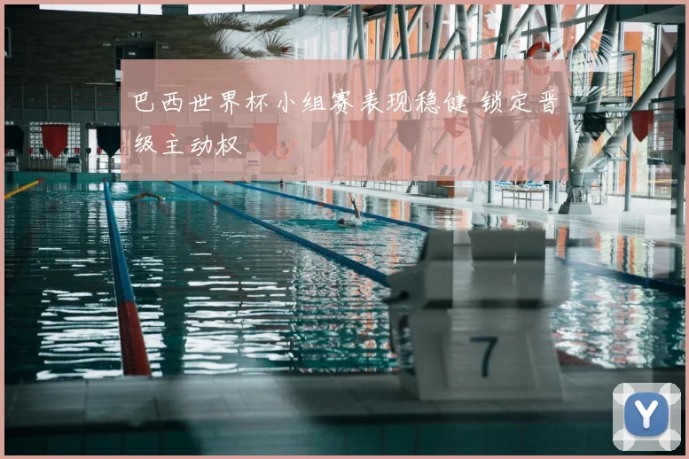 巴西世界杯小组赛表现稳健 锁定晋级主动权