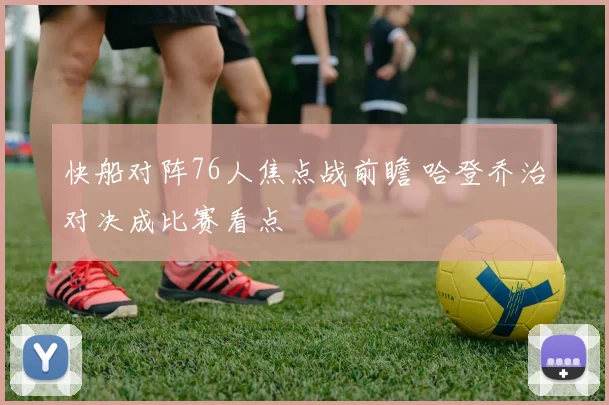 快船对阵76人焦点战前瞻 哈登乔治对决成比赛看点