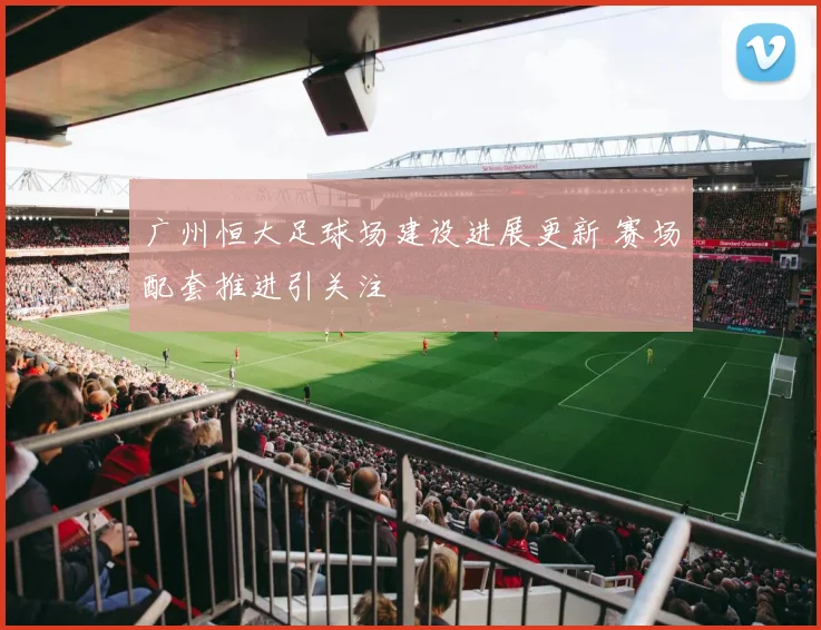 广州恒大足球场建设进展更新 赛场配套推进引关注