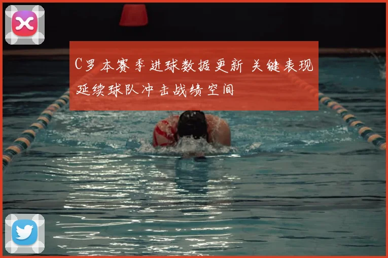 C罗本赛季进球数据更新 关键表现延续球队冲击战绩空间