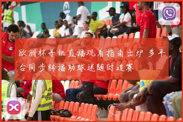 欧洲杯手机直播观看指南出炉 多平台同步转播助球迷随时追赛