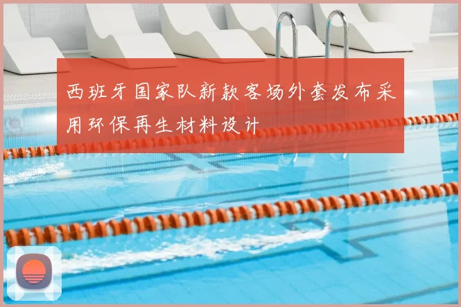 西班牙国家队新款客场外套发布采用环保再生材料设计