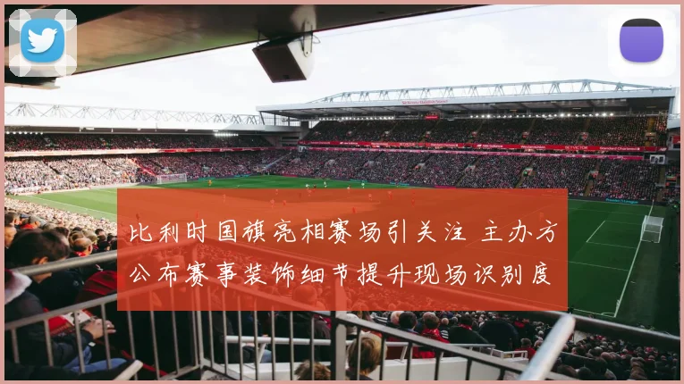 比利时国旗亮相赛场引关注 主办方公布赛事装饰细节提升现场识别度