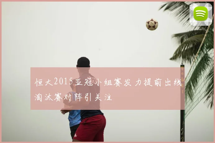 恒大2015亚冠小组赛发力提前出线淘汰赛对阵引关注