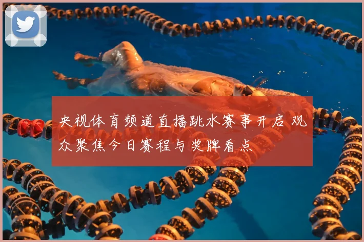 央视体育频道直播跳水赛事开启 观众聚焦今日赛程与奖牌看点